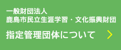 一般財団法人 鹿島市民立生涯学習・文化振興財団指定管理団体について